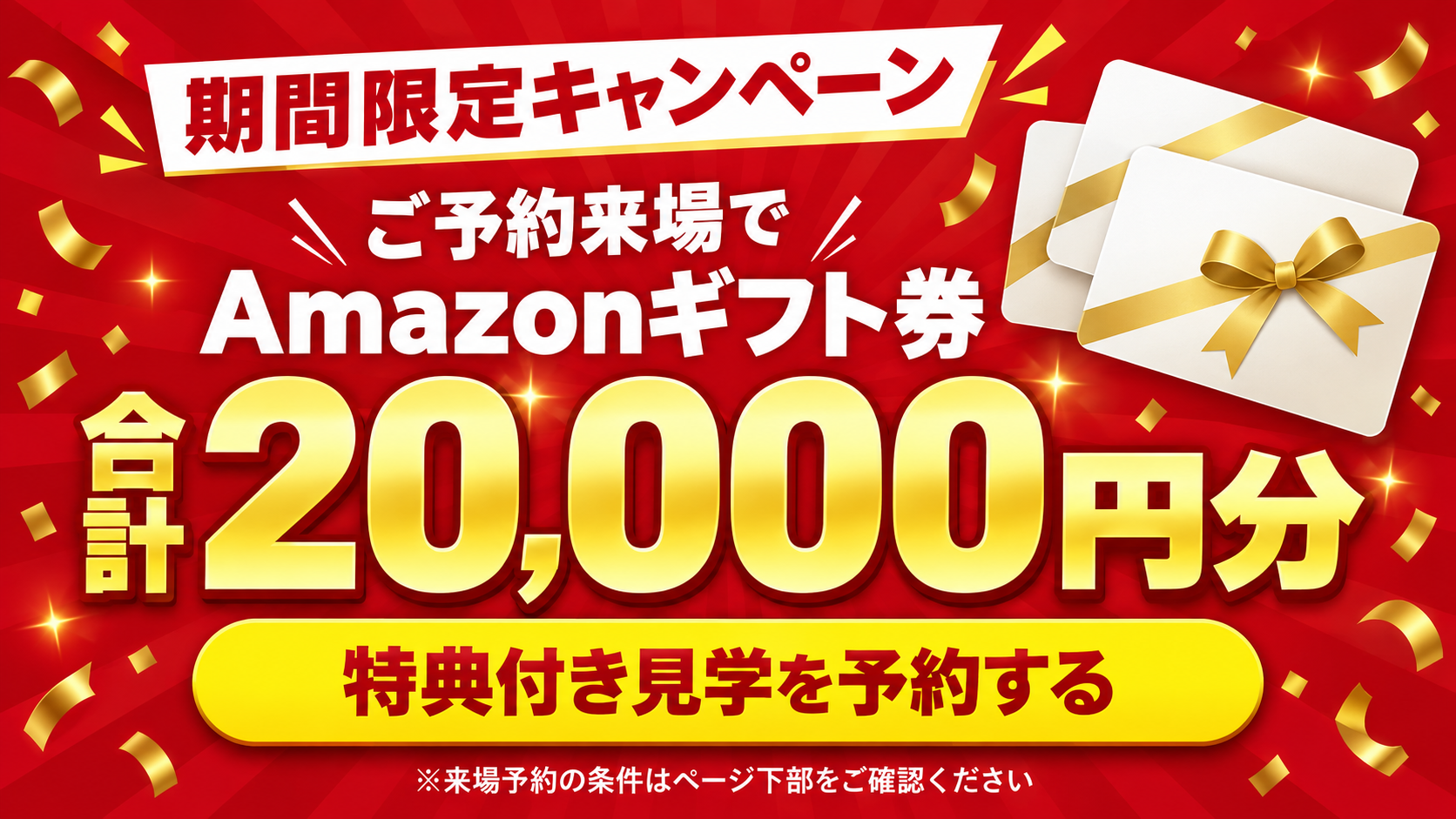 期間限定キャンペーン。ご予約来場でAmazonギフト券、合計20,000円分。特典付き見学を予約する