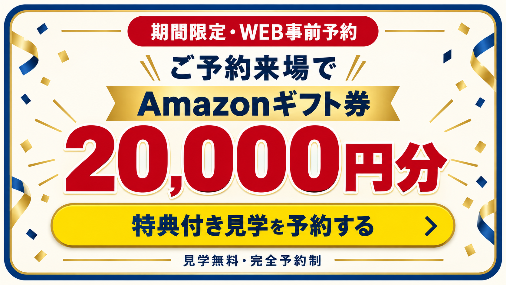 期間限定・WEB事前予約。ご予約来場でAmazonギフト券20,000円分。特典付き見学を予約する