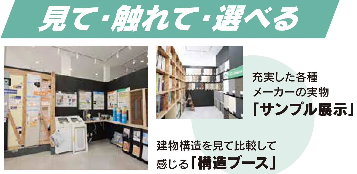 見て・触れて・選べる 充実した各種メーカーの実物「サンプル展示」 建物構造を見て比較して感じる「構造ブース」